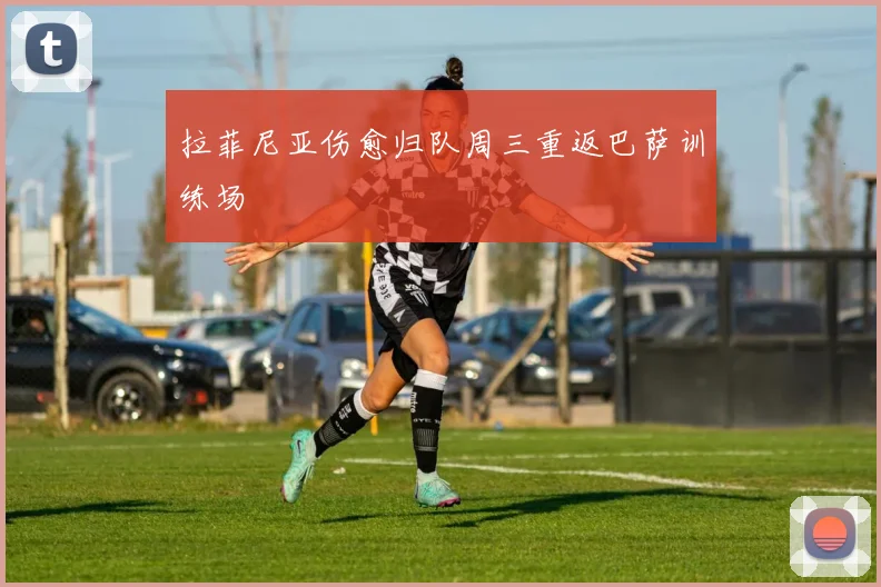 拉菲尼亚伤愈归队周三重返巴萨训练场