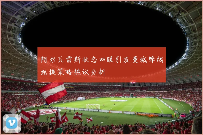 阿尔瓦雷斯状态回暖引发曼城锋线轮换策略热议分析