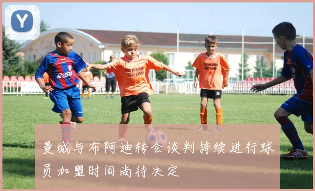 曼城与布阿迪转会谈判持续进行球员加盟时间尚待决定