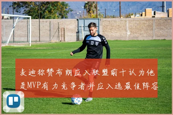 麦迪称赞布朗应入联盟前十认为他是MVP有力竞争者并应入选最佳阵容