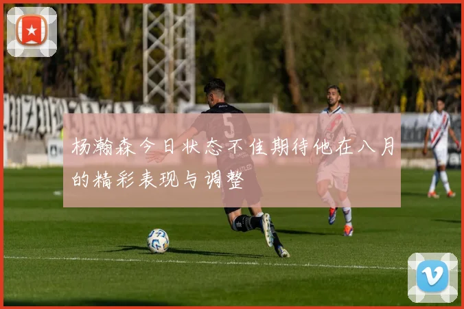 杨瀚森今日状态不佳期待他在八月的精彩表现与调整