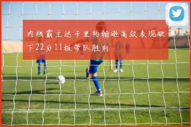 内线霸主达卡里约翰逊高效表现砍下22分11板带队胜利