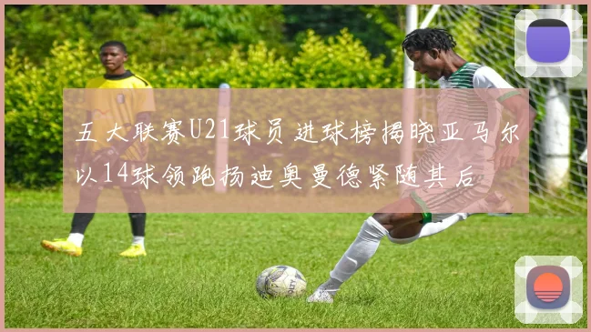 五大联赛U21球员进球榜揭晓亚马尔以14球领跑扬迪奥曼德紧随其后