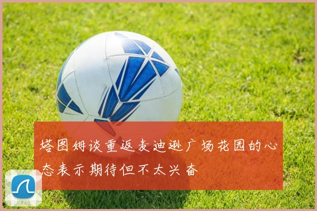 塔图姆谈重返麦迪逊广场花园的心态表示期待但不太兴奋