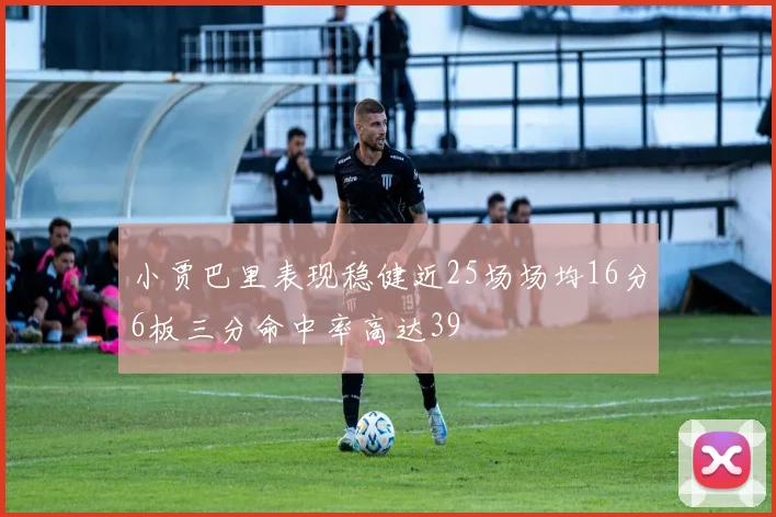 小贾巴里表现稳健近25场场均16分6板三分命中率高达39