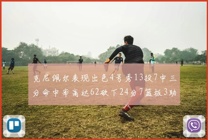 克尼佩尔表现出色4号秀13投7中三分命中率高达62砍下24分7篮板3助攻