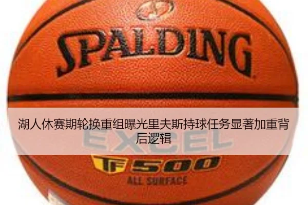 湖人休赛期轮换重组曝光里夫斯持球任务显著加重背后逻辑
