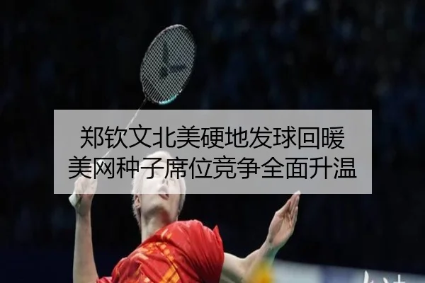 郑钦文北美硬地发球回暖 美网种子席位竞争全面升温