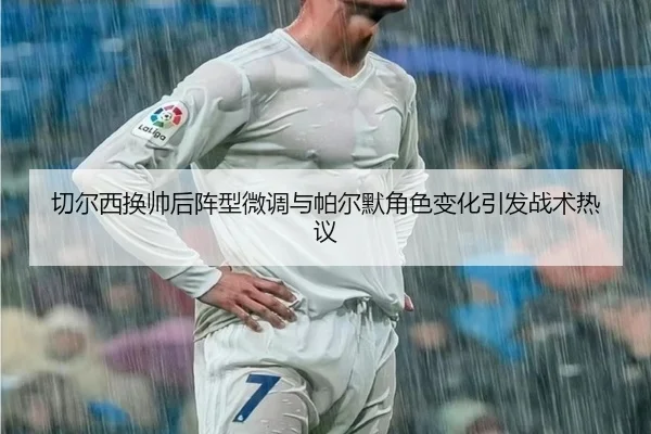 切尔西换帅后阵型微调与帕尔默角色变化引发战术热议