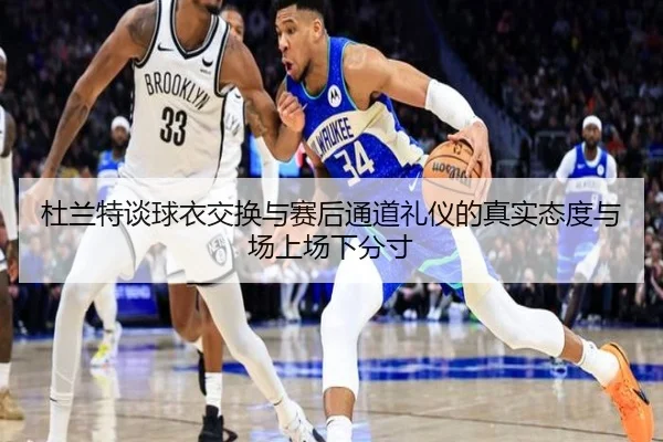 杜兰特谈球衣交换与赛后通道礼仪的真实态度与场上场下分寸